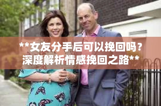 **女友分手后可以挽回吗？深度解析情感挽回之路**
