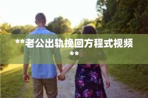 **老公出轨挽回方程式视频**