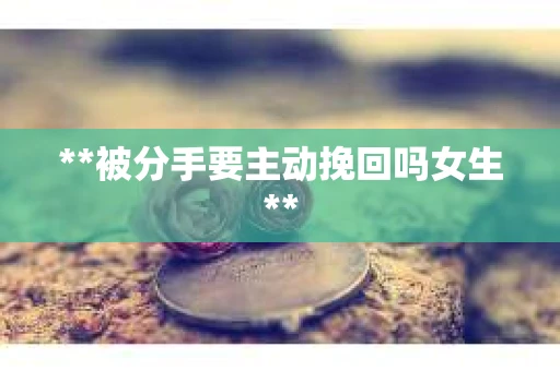 **被分手要主动挽回吗女生**