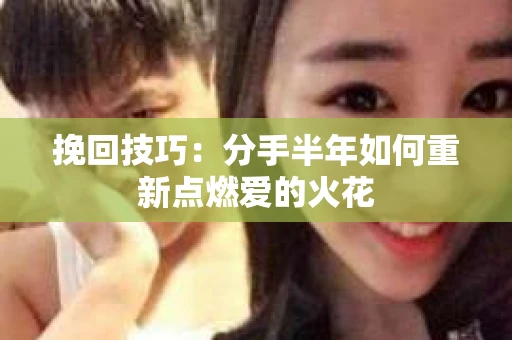 挽回技巧：分手半年如何重新点燃爱的火花