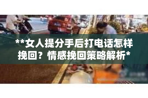 **女人提分手后打电话怎样挽回？情感挽回策略解析**