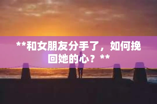 **和女朋友分手了，如何挽回她的心？**