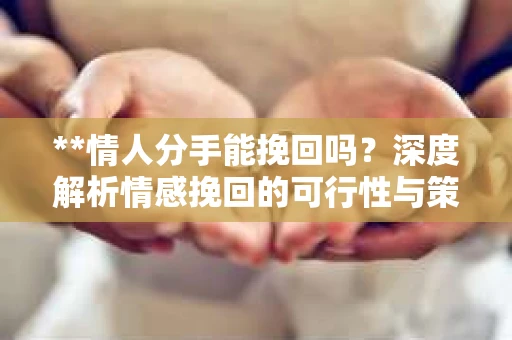 **情人分手能挽回吗？深度解析情感挽回的可行性与策略**