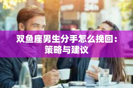 双鱼座男生分手怎么挽回：策略与建议