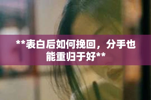 **表白后如何挽回，分手也能重归于好**