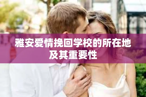 雅安爱情挽回学校的所在地及其重要性
