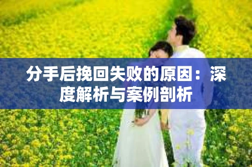 分手后挽回失败的原因：深度解析与案例剖析