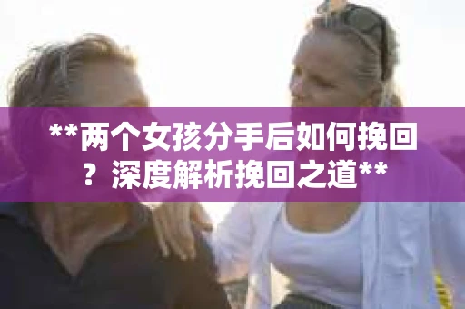 **两个女孩分手后如何挽回？深度解析挽回之道**