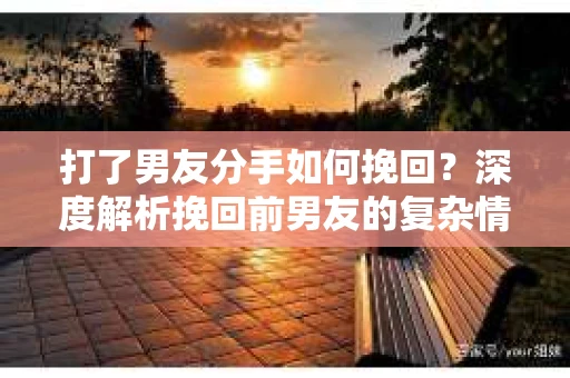 打了男友分手如何挽回？深度解析挽回前男友的复杂情感问题