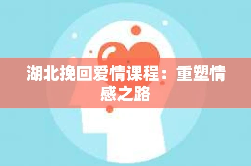 湖北挽回爱情课程：重塑情感之路