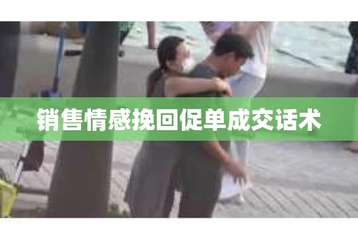 销售情感挽回促单成交话术
