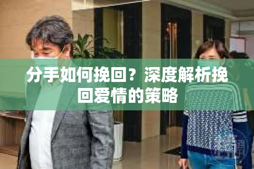 分手如何挽回？深度解析挽回爱情的策略