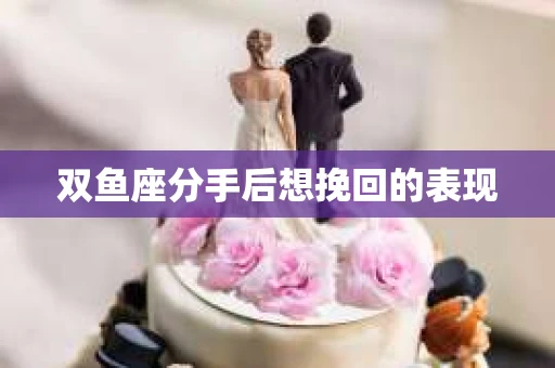 双鱼座分手后想挽回的表现