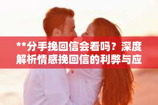 **分手挽回信会看吗？深度解析情感挽回信的利弊与应对之道**