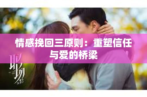 情感挽回三原则：重塑信任与爱的桥梁