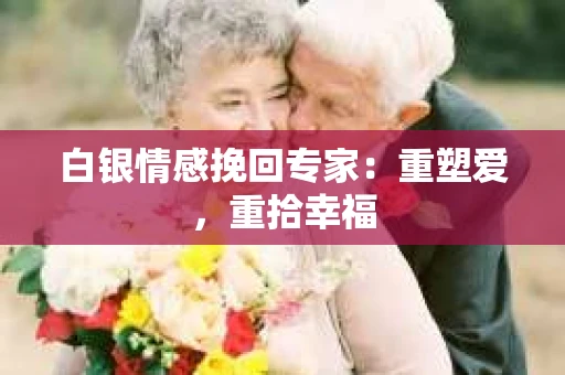 白银情感挽回专家：重塑爱，重拾幸福