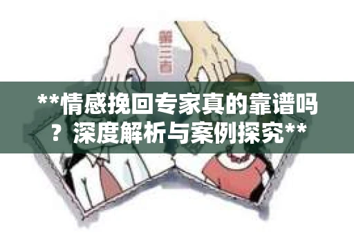 **情感挽回专家真的靠谱吗？深度解析与案例探究**