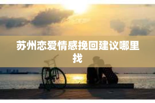 苏州恋爱情感挽回建议哪里找