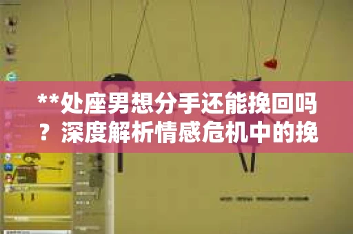 **处座男想分手还能挽回吗？深度解析情感危机中的挽回策略**