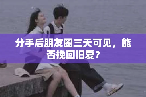 分手后朋友圈三天可见，能否挽回旧爱？