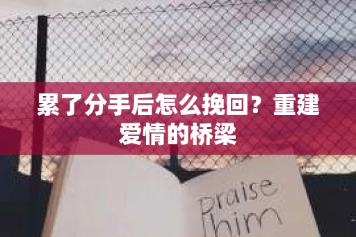累了分手后怎么挽回？重建爱情的桥梁