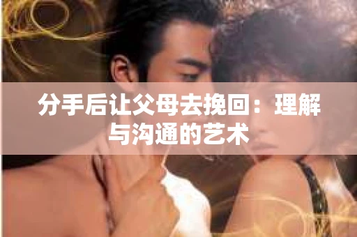 分手后让父母去挽回：理解与沟通的艺术