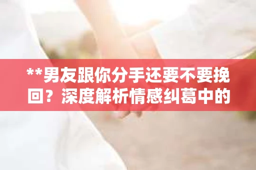 **男友跟你分手还要不要挽回？深度解析情感纠葛中的选择与决策**