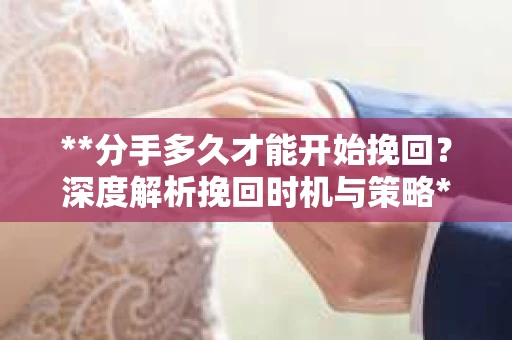 **分手多久才能开始挽回？深度解析挽回时机与策略**