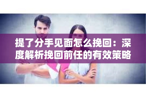 提了分手见面怎么挽回：深度解析挽回前任的有效策略