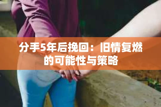 分手5年后挽回：旧情复燃的可能性与策略