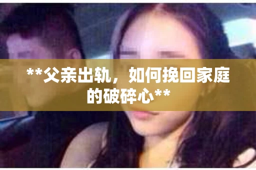 **父亲出轨，如何挽回家庭的破碎心**