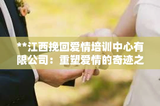 **江西挽回爱情培训中心有限公司：重塑爱情的奇迹之地**