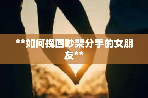 **如何挽回吵架分手的女朋友**