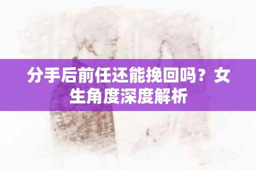 分手后前任还能挽回吗？女生角度深度解析
