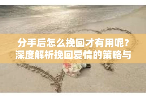 分手后怎么挽回才有用呢？深度解析挽回爱情的策略与技巧