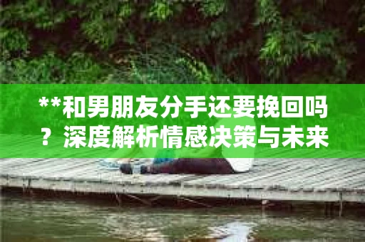 **和男朋友分手还要挽回吗？深度解析情感决策与未来展望**