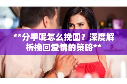**分手呢怎么挽回？深度解析挽回爱情的策略**
