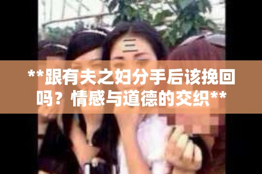 **跟有夫之妇分手后该挽回吗？情感与道德的交织**