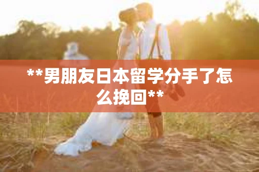 **男朋友日本留学分手了怎么挽回**