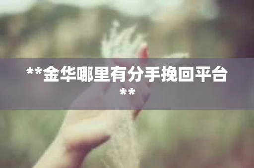 **金华哪里有分手挽回平台** **金华哪里有分手挽回平台**