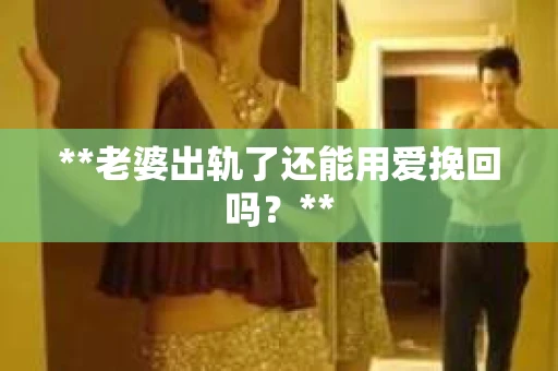 **老婆出轨了还能用爱挽回吗？**