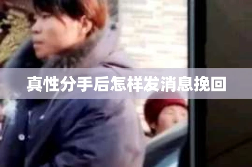 真性分手后怎样发消息挽回