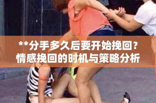 **分手多久后要开始挽回？情感挽回的时机与策略分析**