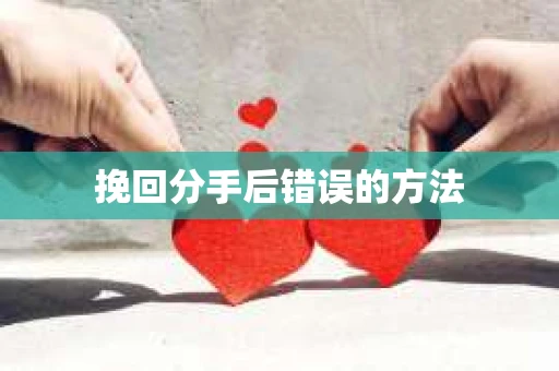 挽回分手后错误的方法