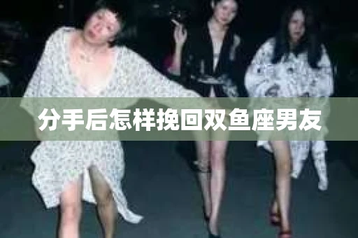 分手后怎样挽回双鱼座男友