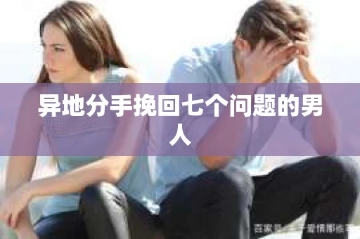 异地分手挽回七个问题的男人
