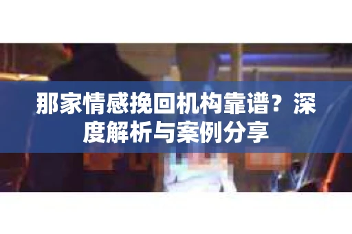 那家情感挽回机构靠谱？深度解析与案例分享