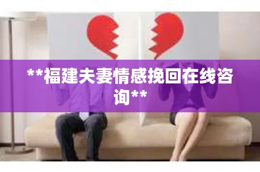 **福建夫妻情感挽回在线咨询**
