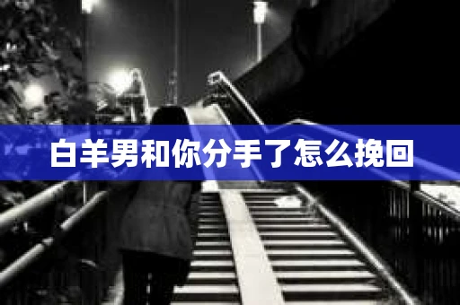 白羊男和你分手了怎么挽回