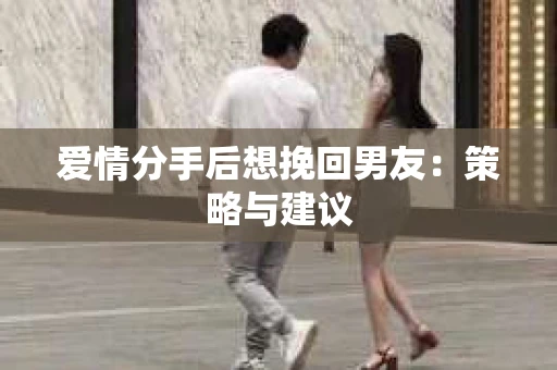 爱情分手后想挽回男友：策略与建议